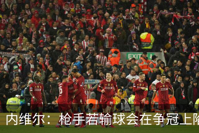 内维尔：枪手若输球会在争冠上陷入麻烦