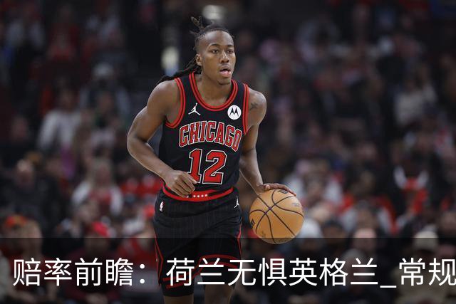 赔率前瞻：荷兰无惧英格兰 常规时间有望不败